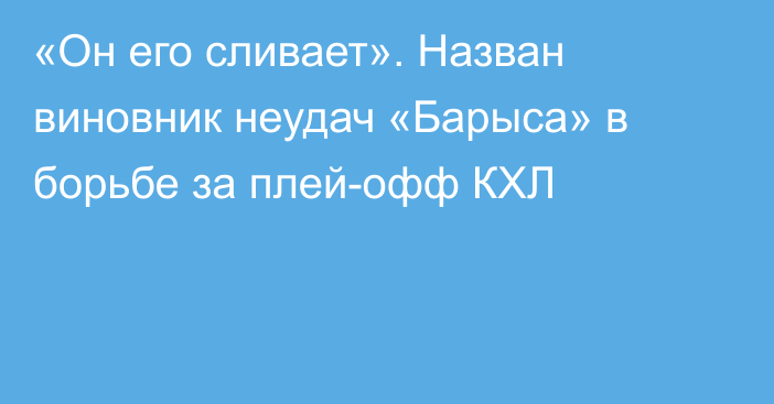 «Он его сливает». Назван виновник неудач «Барыса» в борьбе за плей-офф КХЛ