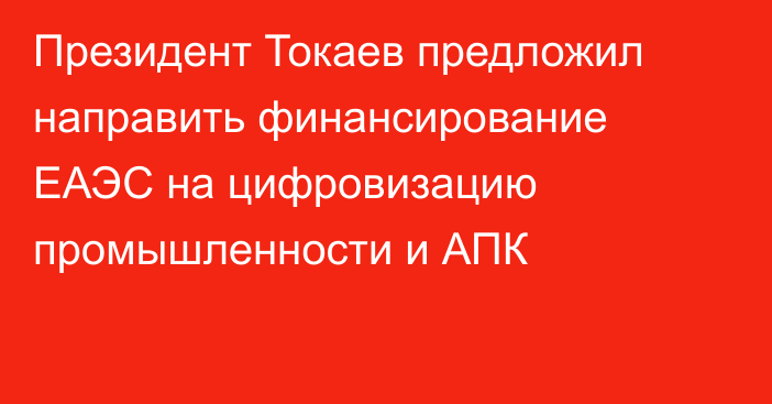 Президент Токаев предложил направить финансирование ЕАЭС на цифровизацию промышленности и АПК