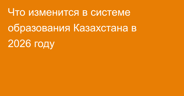 Что изменится в системе образования Казахстана в 2026 году