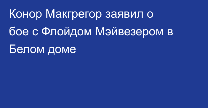 Конор Макгрегор заявил о бое с Флойдом Мэйвезером в Белом доме