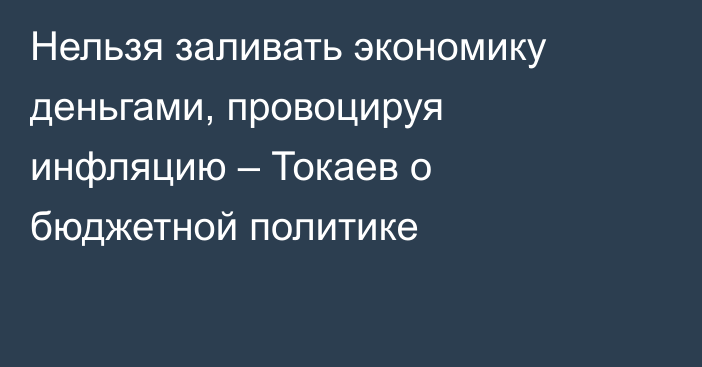 Нельзя заливать экономику деньгами, провоцируя инфляцию – Токаев о бюджетной политике