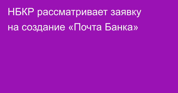 НБКР рассматривает заявку на создание «Почта Банка»