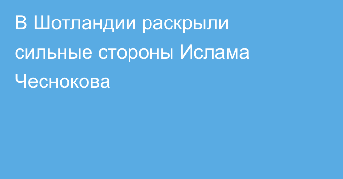 В Шотландии раскрыли сильные стороны Ислама Чеснокова