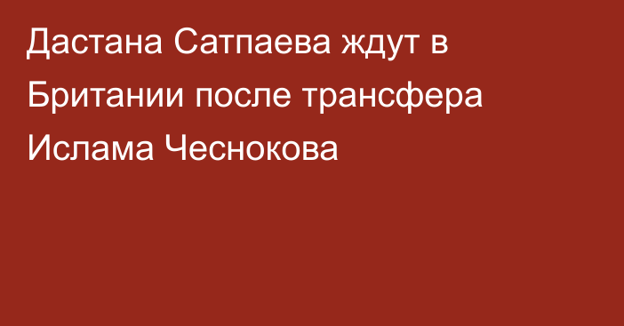 Дастана Сатпаева ждут в Британии после трансфера Ислама Чеснокова