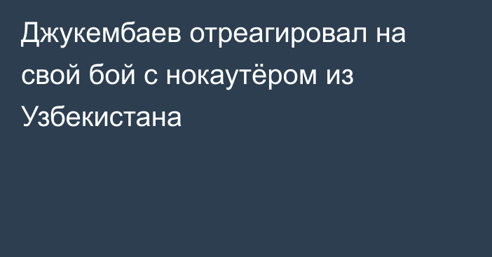 Джукембаев отреагировал на свой бой с нокаутёром из Узбекистана