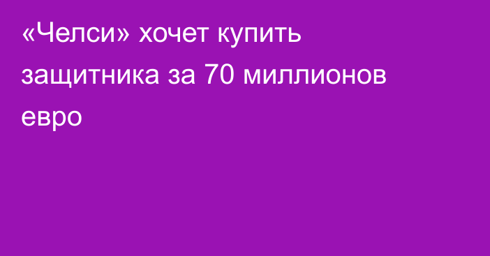 «Челси» хочет купить защитника за 70 миллионов евро