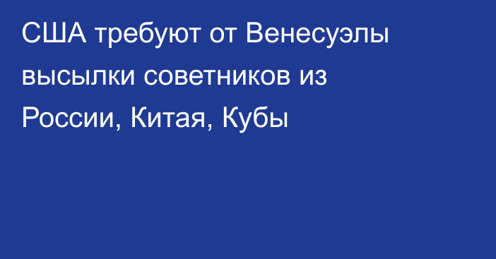 США требуют от Венесуэлы высылки советников из России, Китая, Кубы