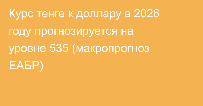 Курс тенге к доллару в 2026 году прогнозируется на уровне 535 (макропрогноз ЕАБР)