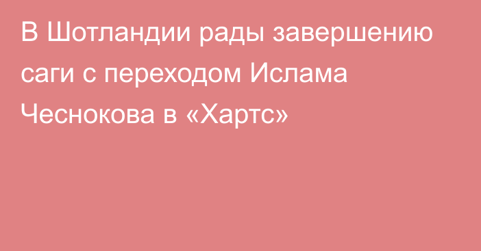 В Шотландии рады завершению саги с переходом Ислама Чеснокова в «Хартс»
