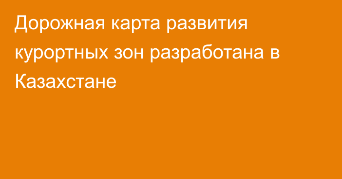 Дорожная карта развития курортных зон разработана в Казахстане