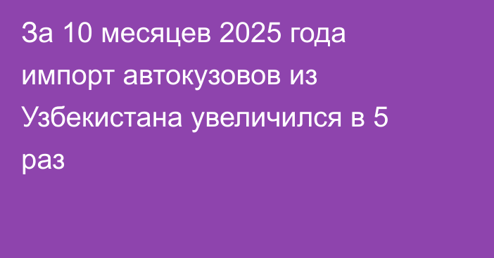 За 10 месяцев 2025 года импорт автокузовов из Узбекистана увеличился в 5 раз