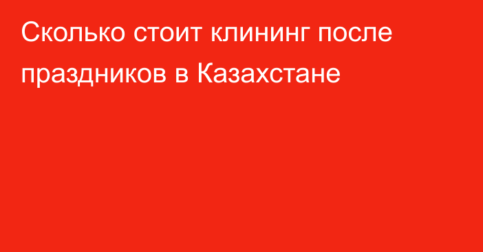 Сколько стоит клининг после праздников в Казахстане