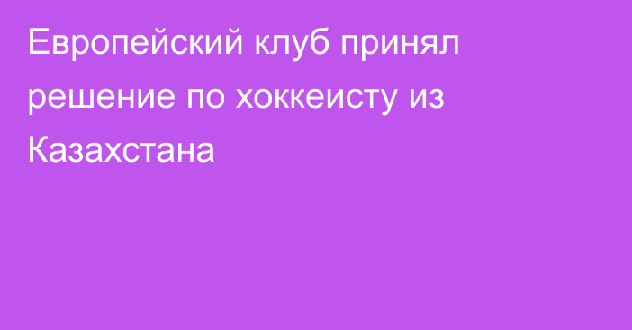 Европейский клуб принял решение по хоккеисту из Казахстана