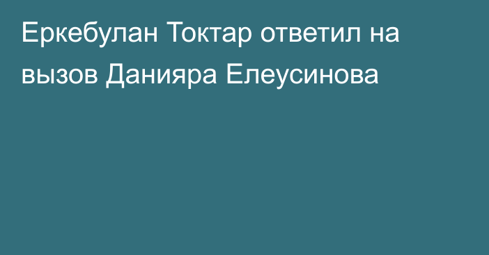Еркебулан Токтар ответил на вызов Данияра Елеусинова