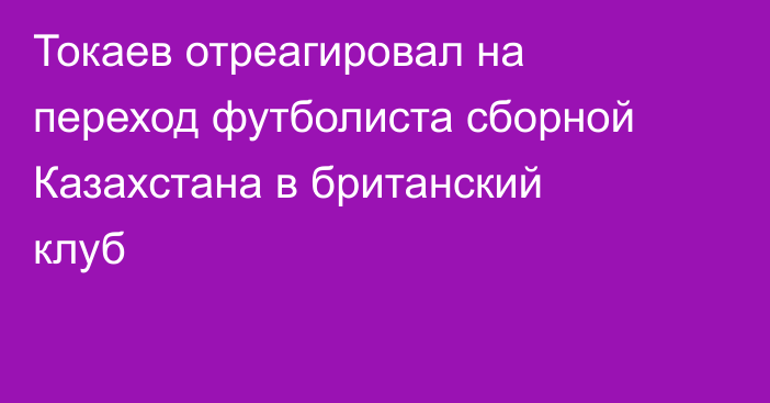 Токаев отреагировал на переход футболиста сборной Казахстана в британский клуб