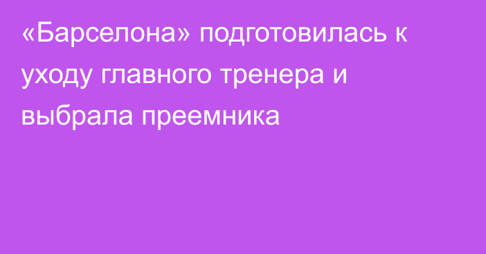 «Барселона» подготовилась к уходу главного тренера и выбрала преемника