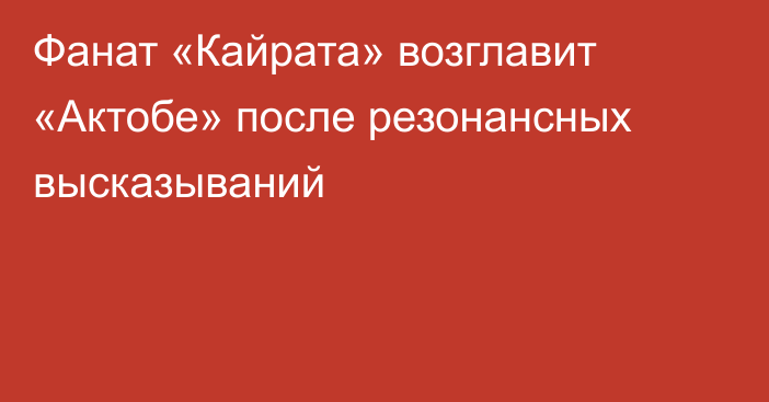 Фанат «Кайрата» возглавит «Актобе» после резонансных высказываний