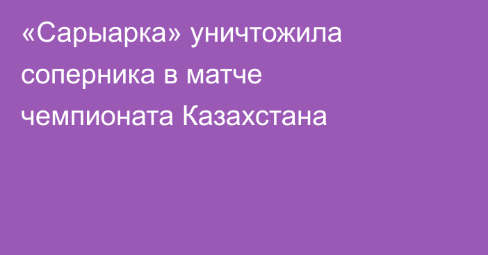 «Сарыарка» уничтожила соперника в матче чемпионата Казахстана