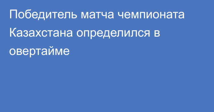 Победитель матча чемпионата Казахстана определился в овертайме