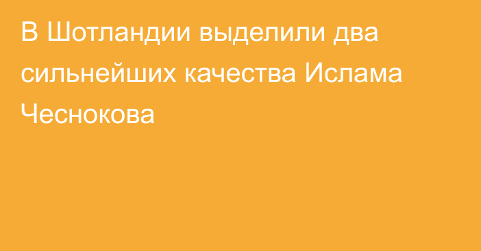 В Шотландии выделили два сильнейших качества Ислама Чеснокова