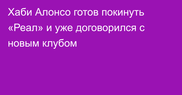 Хаби Алонсо готов покинуть «Реал» и уже договорился с новым клубом