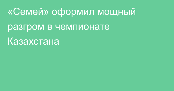 «Семей» оформил мощный разгром в чемпионате Казахстана
