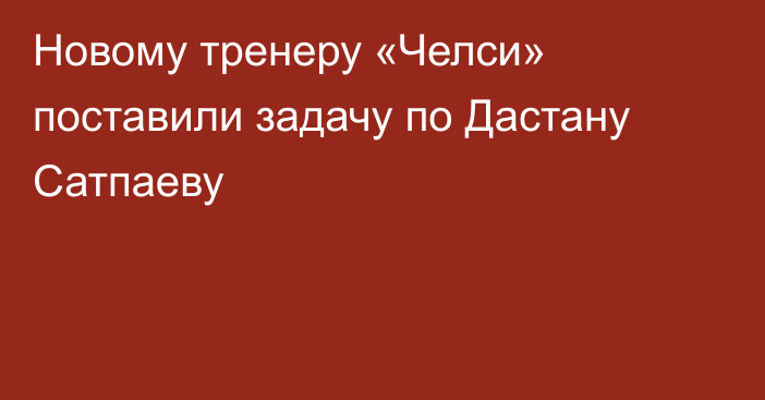 Новому тренеру «Челси» поставили задачу по Дастану Сатпаеву