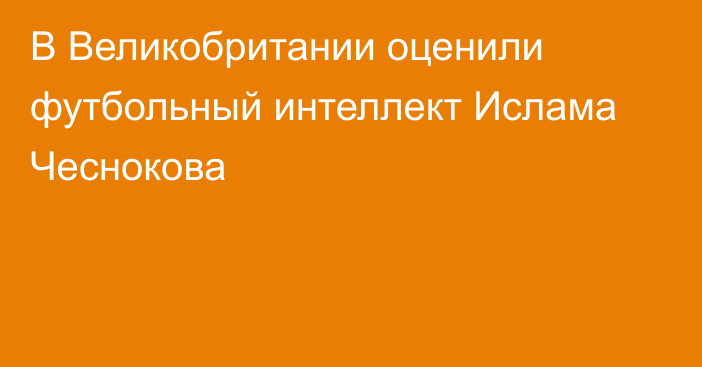 В Великобритании оценили футбольный интеллект Ислама Чеснокова