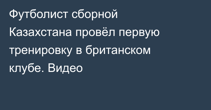 Футболист сборной Казахстана провёл первую тренировку в британском клубе. Видео