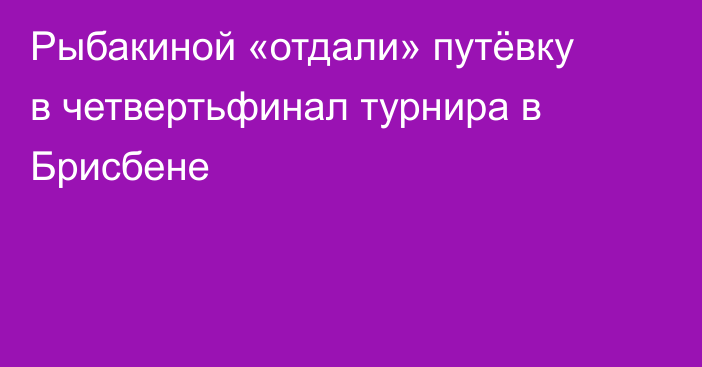 Рыбакиной «отдали» путёвку в четвертьфинал турнира в Брисбене