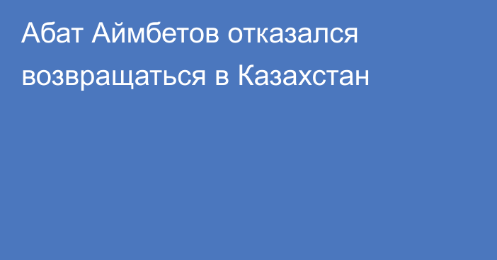 Абат Аймбетов отказался возвращаться в Казахстан