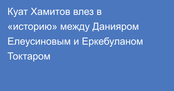 Куат Хамитов влез в «историю» между Данияром Елеусиновым и Еркебуланом Токтаром
