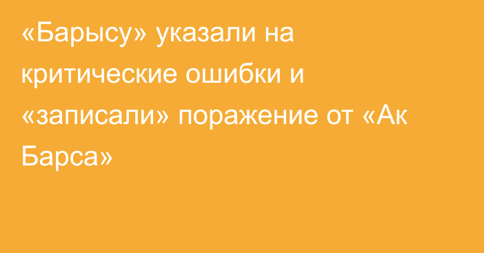 «Барысу» указали на критические ошибки и «записали» поражение от «Ак Барса»
