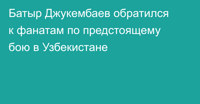 Батыр Джукембаев обратился к фанатам по предстоящему бою в Узбекистане