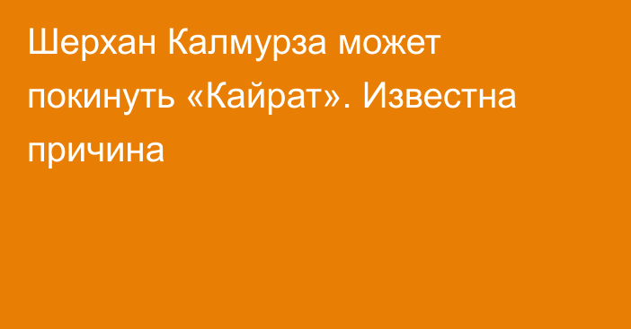 Шерхан Калмурза может покинуть «Кайрат». Известна причина