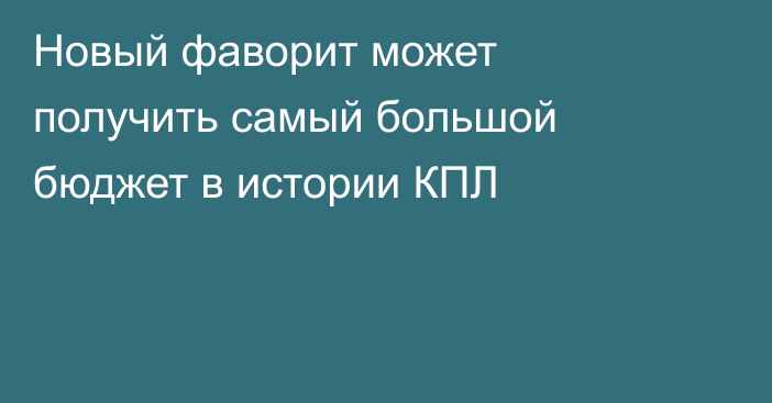 Новый фаворит может получить самый большой бюджет в истории КПЛ
