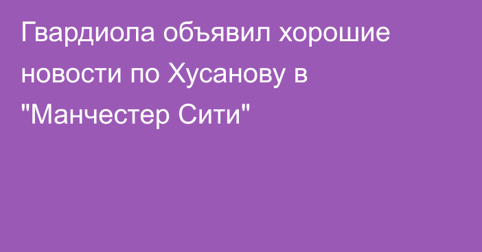 Гвардиола объявил хорошие новости по Хусанову в 