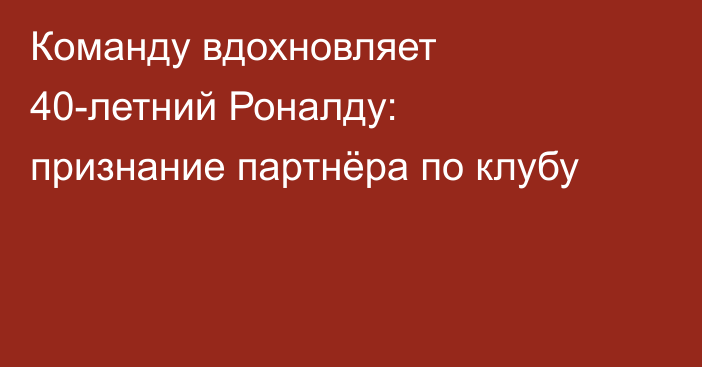 Команду вдохновляет 40-летний Роналду: признание партнёра по клубу