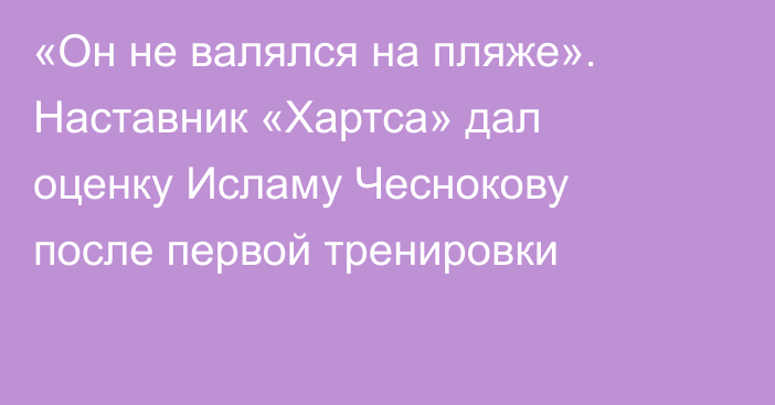 «Он не валялся на пляже». Наставник «Хартса» дал оценку Исламу Чеснокову после первой тренировки