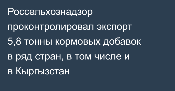 Россельхознадзор проконтролировал экспорт 5,8 тонны кормовых добавок в ряд стран, в том числе и в Кыргызстан