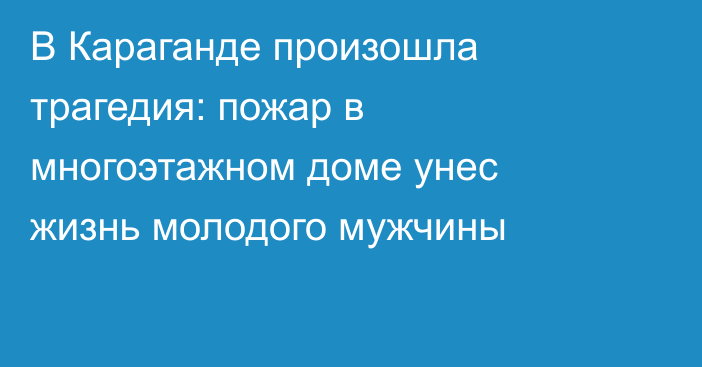 В Караганде произошла трагедия: пожар в многоэтажном доме унес жизнь молодого мужчины