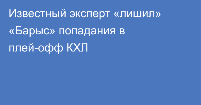 Известный эксперт «лишил» «Барыс» попадания в плей-офф КХЛ