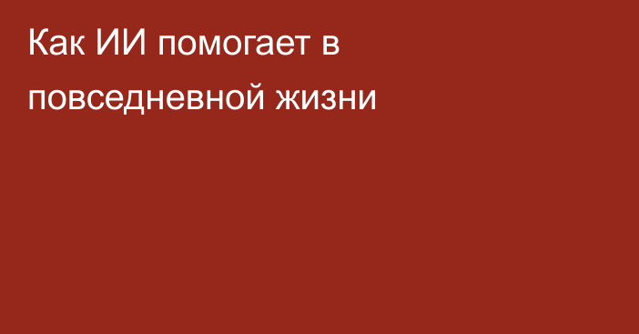 Как ИИ помогает в повседневной жизни