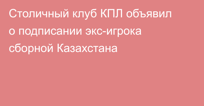 Столичный клуб КПЛ объявил о подписании экс-игрока сборной Казахстана