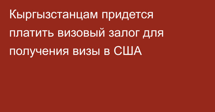 Кыргызстанцам придется платить визовый залог для получения визы в США