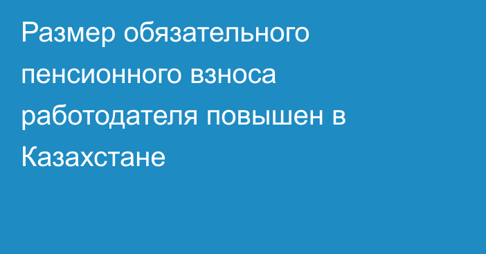 Размер обязательного пенсионного взноса работодателя повышен в Казахстане