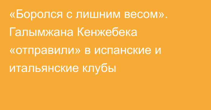 «Боролся с лишним весом». Галымжана Кенжебека «отправили» в испанские и итальянские клубы