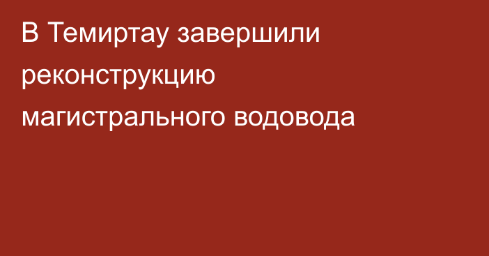 В Темиртау завершили реконструкцию магистрального водовода
