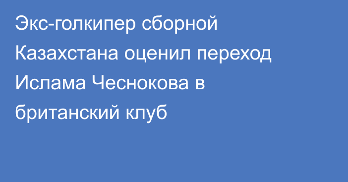 Экс-голкипер сборной Казахстана оценил переход Ислама Чеснокова в британский клуб