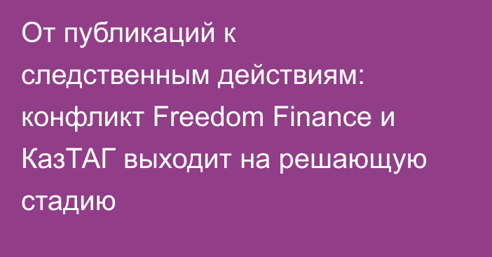 От публикаций к следственным действиям: конфликт Freedom Finance и КазТАГ выходит на решающую стадию